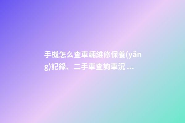 手機怎么查車輛維修保養(yǎng)記錄、二手車查詢車況？